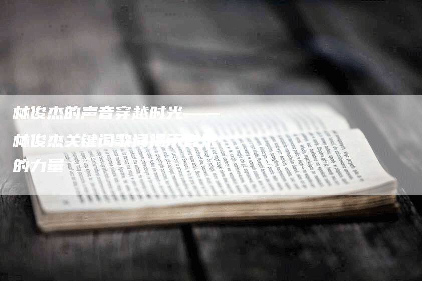 林俊杰的声音穿越时光——林俊杰关键词歌词揭示音乐的力量