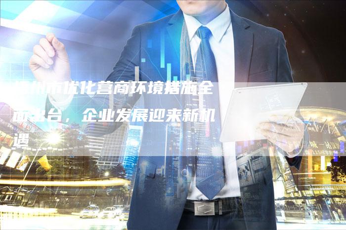 梧州市优化营商环境措施全面出台，企业发展迎来新机遇