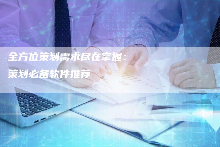 全方位策划需求尽在掌握：策划必备软件推荐