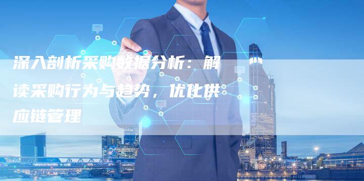 深入剖析采购数据分析：解读采购行为与趋势，优化供应链管理