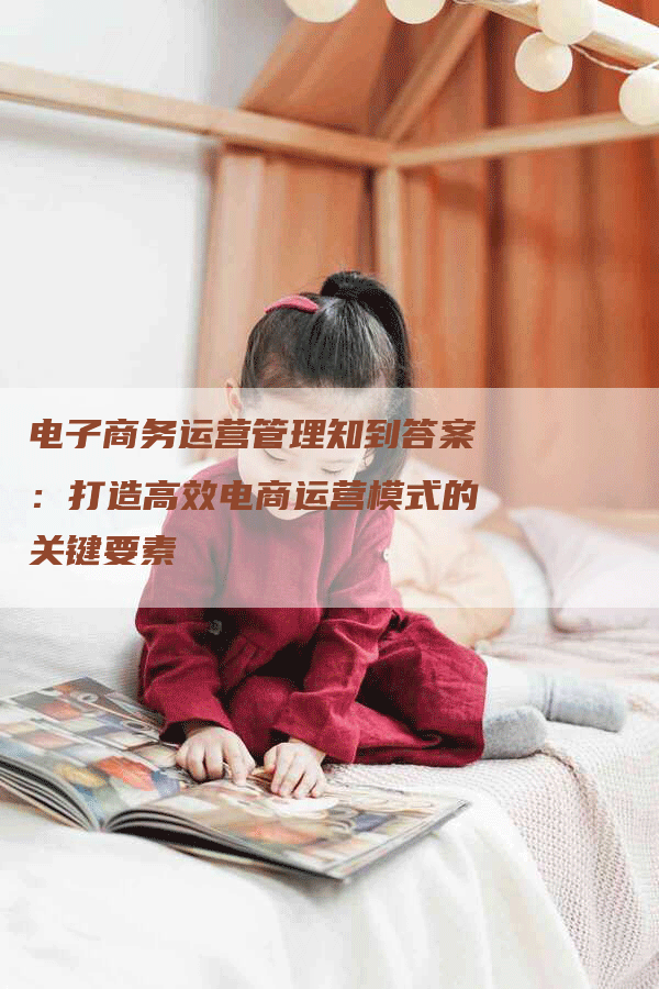电子商务运营管理知到答案：打造高效电商运营模式的关键要素