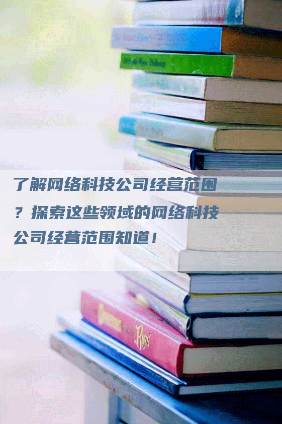 了解网络科技公司经营范围？探索这些领域的网络科技公司经营范围知道！