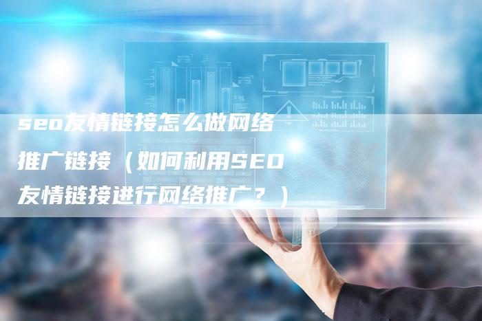 seo友情链接怎么做网络推广链接（如何利用SEO友情链接进行网络推广？）