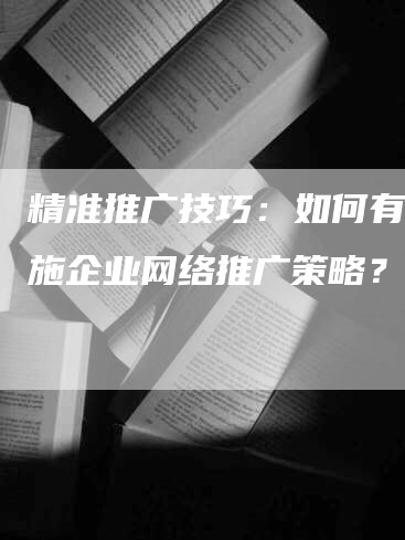 精准推广技巧：如何有效实施企业网络推广策略？