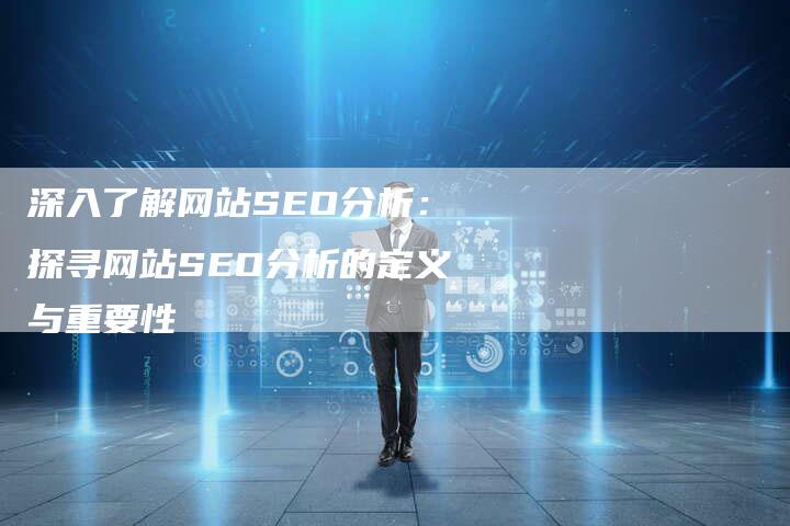 深入了解网站SEO分析：探寻网站SEO分析的定义与重要性