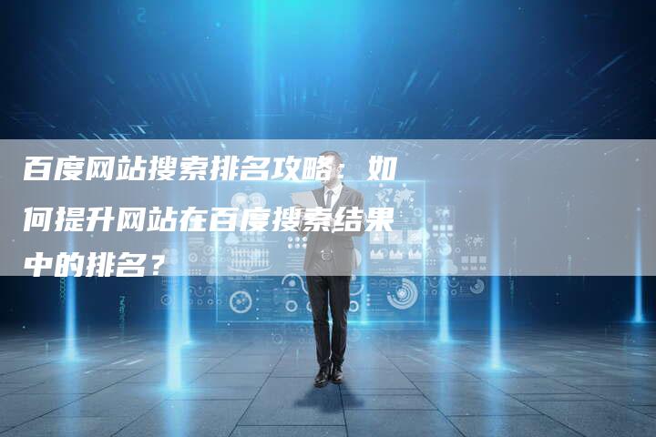 百度网站搜索排名攻略：如何提升网站在百度搜索结果中的排名？