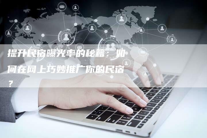 提升民宿曝光率的秘籍：如何在网上巧妙推广你的民宿？