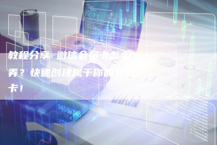 教程分享 微信会员卡怎么弄？快速创建属于你的会员卡！