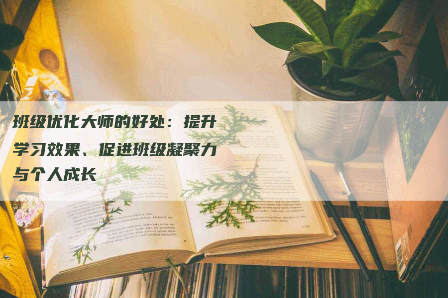 班级优化大师的好处：提升学习效果、促进班级凝聚力与个人成长