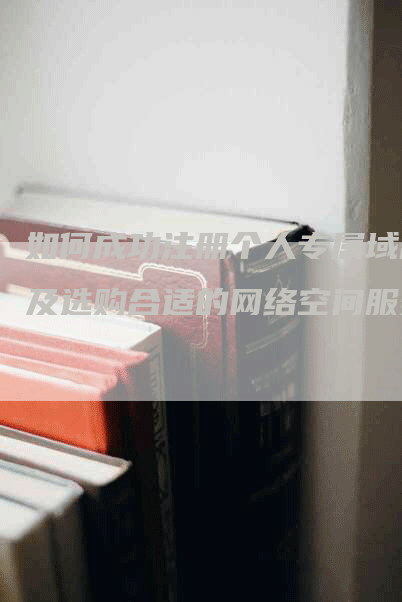 如何成功注册个人专属域名及选购合适的网络空间服务