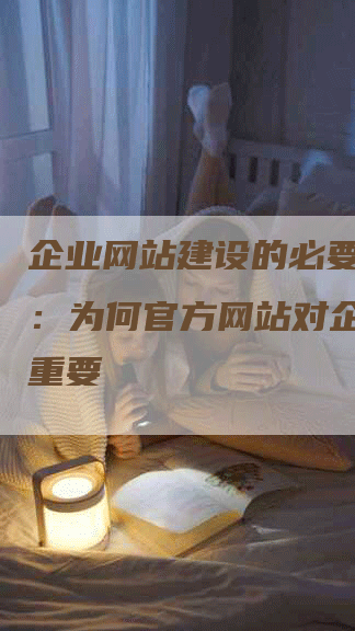 企业网站建设的必要性探讨：为何官方网站对企业至关重要