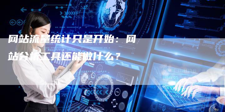 网站流量统计只是开始：网站分析工具还能做什么？