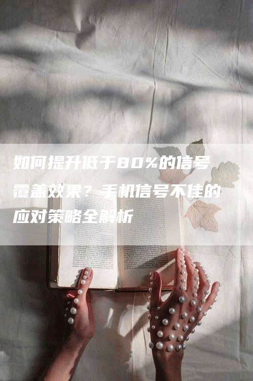 如何提升低于80%的信号覆盖效果？手机信号不佳的应对策略全解析