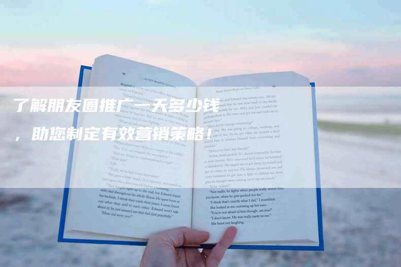 了解朋友圈推广一天多少钱，助您制定有效营销策略！