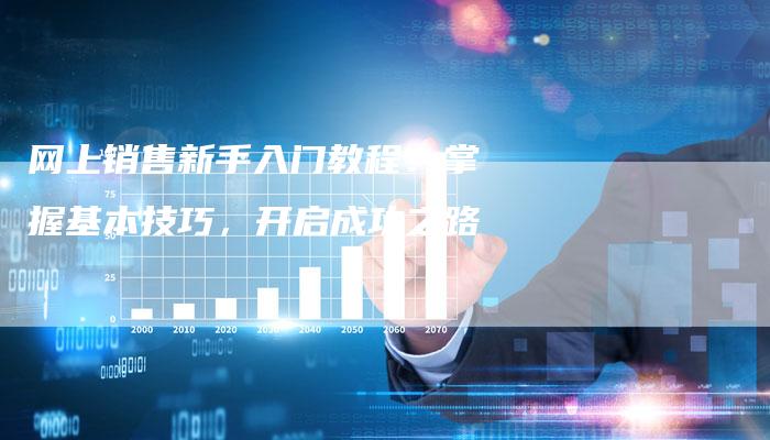 网上销售新手入门教程：掌握基本技巧，开启成功之路