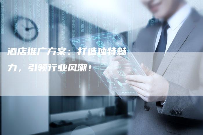 酒店推广方案：打造独特魅力，引领行业风潮！
