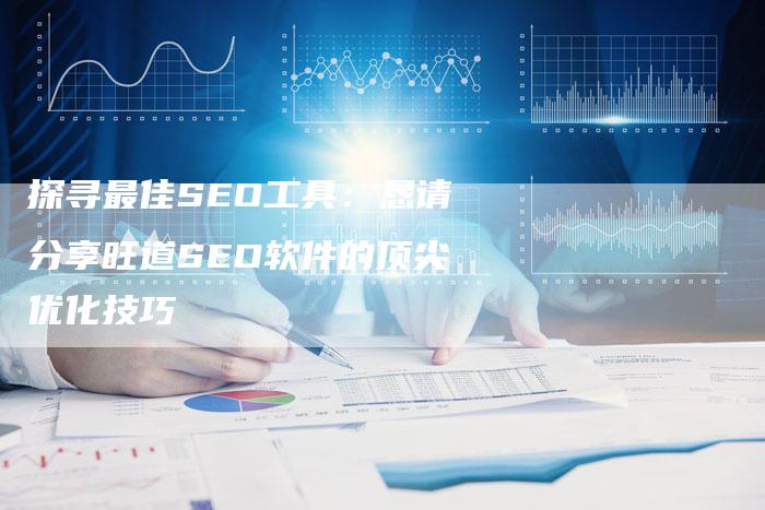探寻最佳SEO工具：恳请分享旺道SEO软件的顶尖优化技巧