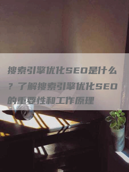 搜索引擎优化SEO是什么？了解搜索引擎优化SEO的重要性和工作原理