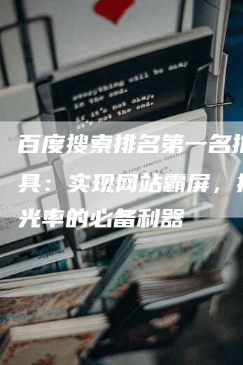 百度搜索排名第一名推广工具：实现网站霸屏，提升曝光率的必备利器