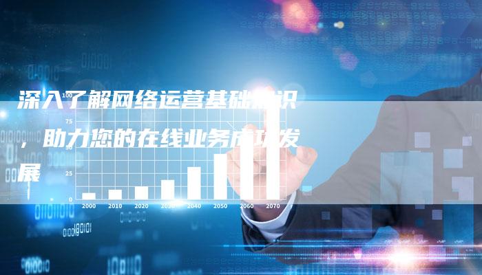 深入了解网络运营基础知识，助力您的在线业务成功发展