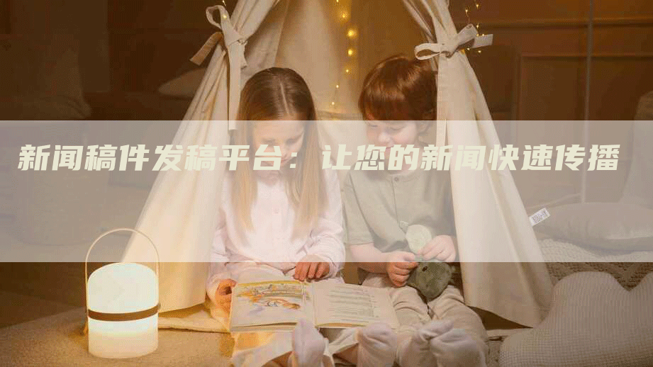 新闻稿件发稿平台：让您的新闻快速传播