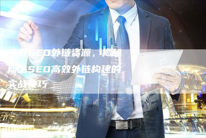 免费SEO外链资源，揭秘网站SEO高效外链构建的实战技巧