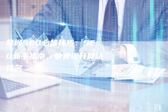 掌握SEO必备技巧：SEO新手指南，快速提升网站排名