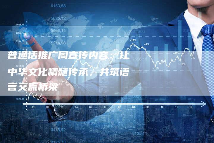 普通话推广周宣传内容：让中华文化精髓传承，共筑语言交流桥梁