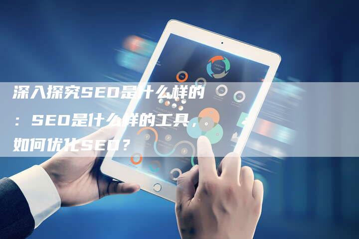深入探究SEO是什么样的：SEO是什么样的工具，如何优化SEO？