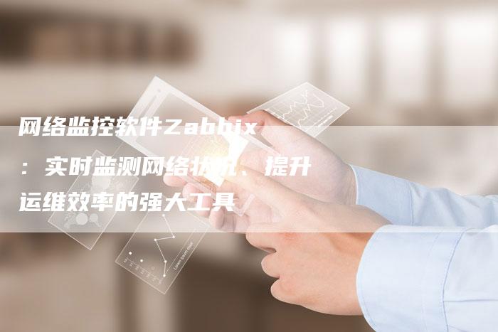 网络监控软件Zabbix：实时监测网络状况、提升运维效率的强大工具