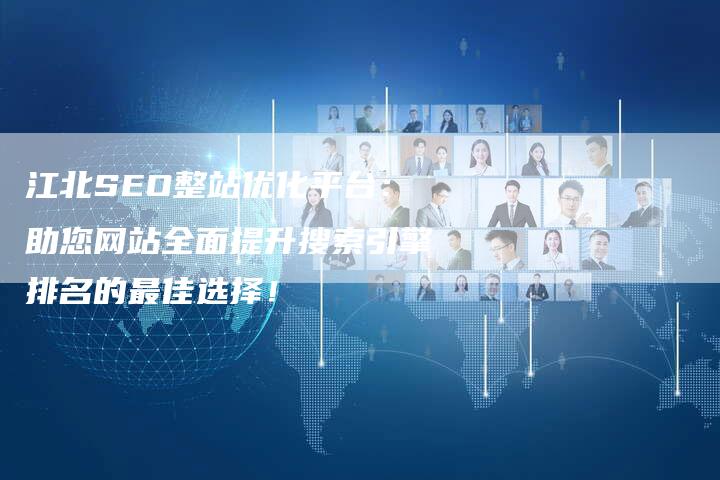 江北SEO整站优化平台：助您网站全面提升搜索引擎排名的最佳选择！