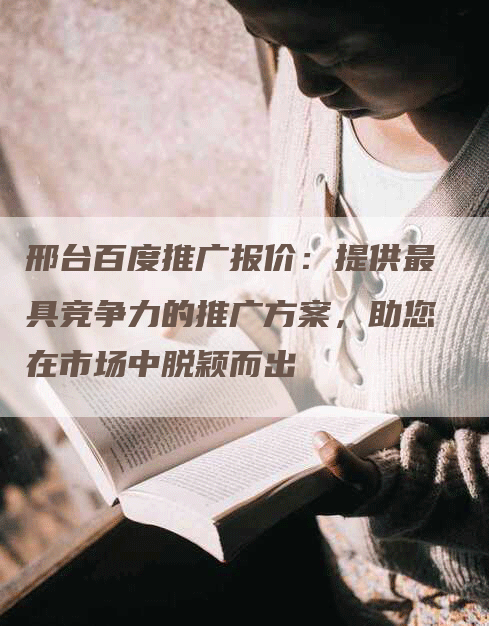邢台百度推广报价：提供最具竞争力的推广方案，助您在市场中脱颖而出