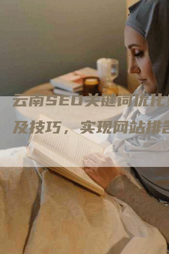 云南SEO关键词优化策略及技巧，实现网站排名提升