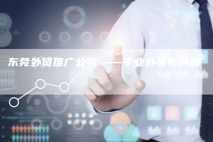 东莞外贸推广公司——专业外贸服务商
