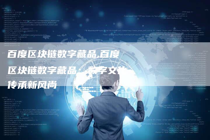 百度区块链数字藏品,百度区块链数字藏品：数字文化传承新风尚