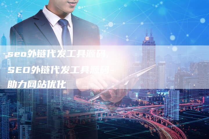 seo外链代发工具源码,SEO外链代发工具源码-助力网站优化