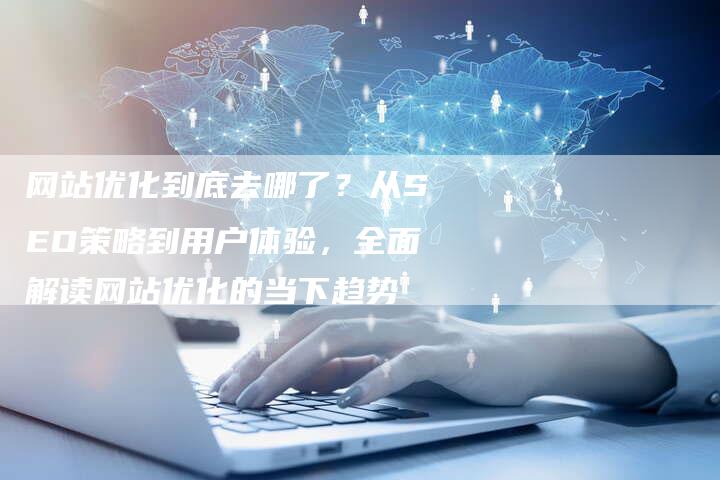 网站优化到底去哪了？从SEO策略到用户体验，全面解读网站优化的当下趋势