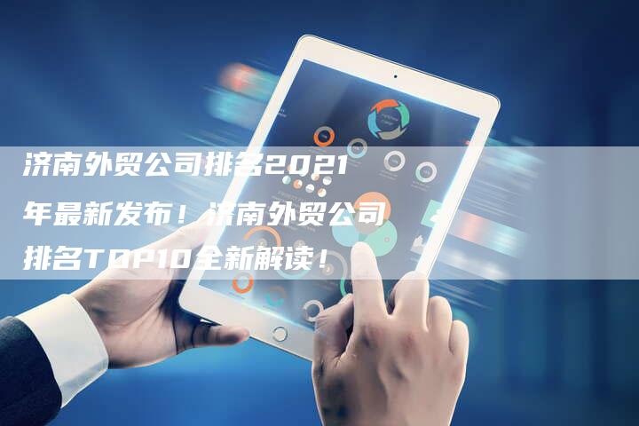 济南外贸公司排名2021年最新发布！济南外贸公司排名TOP10全新解读！