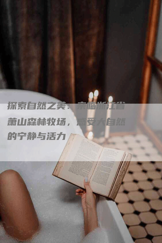 探索自然之美：亲临浙江省萧山森林牧场，感受大自然的宁静与活力