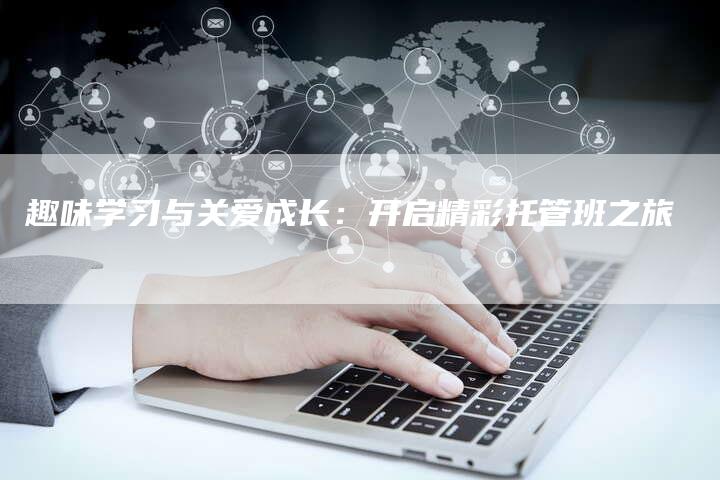 趣味学习与关爱成长：开启精彩托管班之旅
