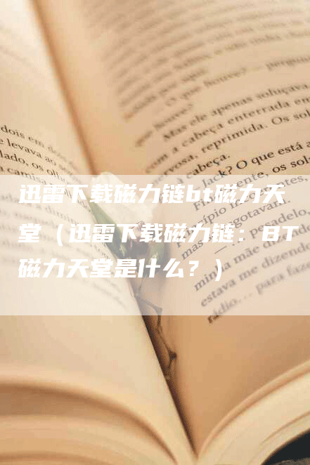 迅雷下载磁力链bt磁力天堂（迅雷下载磁力链：BT磁力天堂是什么？）