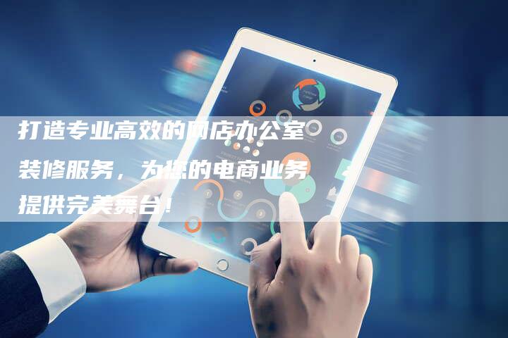 打造专业高效的网店办公室装修服务，为您的电商业务提供完美舞台！