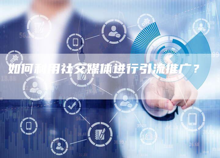 如何利用社交媒体进行引流推广？