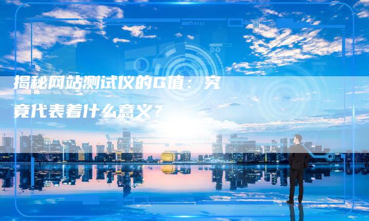揭秘网站测试仪的G值：究竟代表着什么意义？