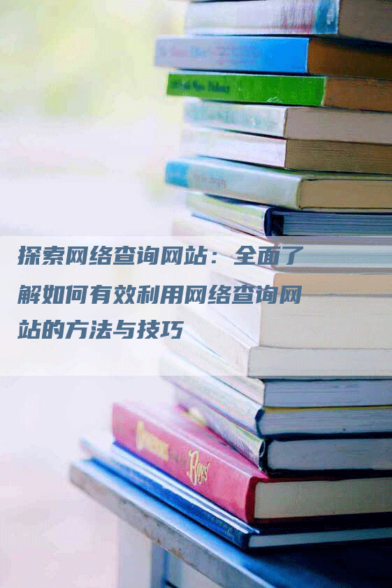 探索网络查询网站：全面了解如何有效利用网络查询网站的方法与技巧