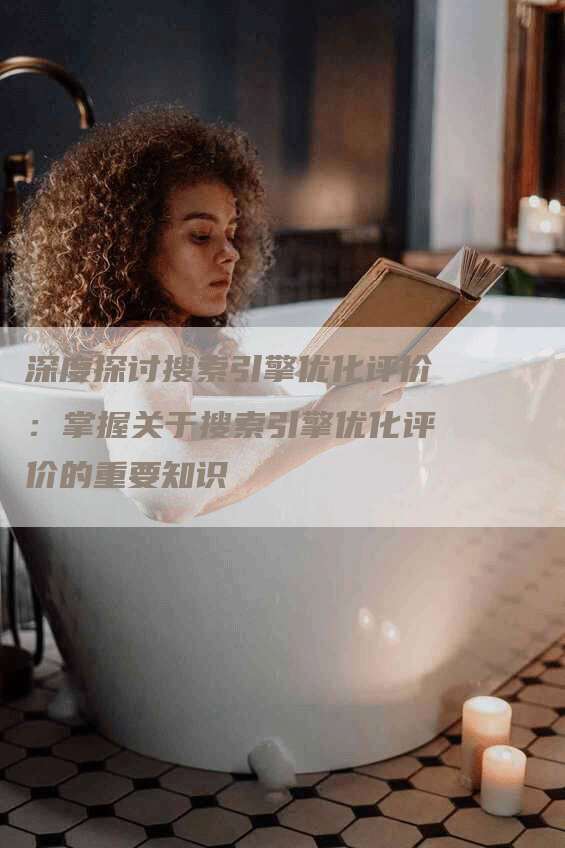深度探讨搜索引擎优化评价：掌握关于搜索引擎优化评价的重要知识