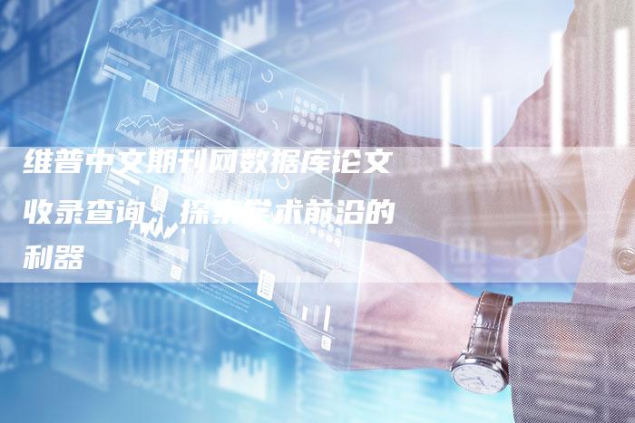 维普中文期刊网数据库论文收录查询：探索学术前沿的利器