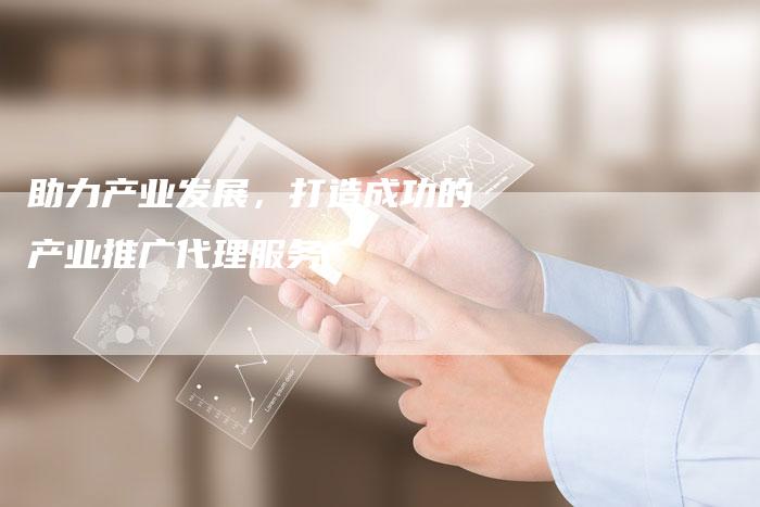 助力产业发展，打造成功的产业推广代理服务