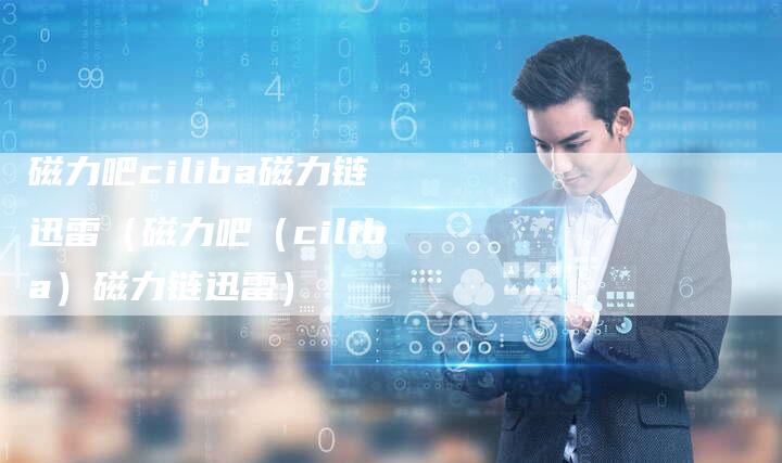 磁力吧ciliba磁力链迅雷（磁力吧（ciliba）磁力链迅雷）