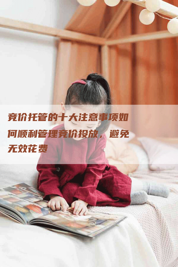 竞价托管的十大注意事项如何顺利管理竞价投放，避免无效花费